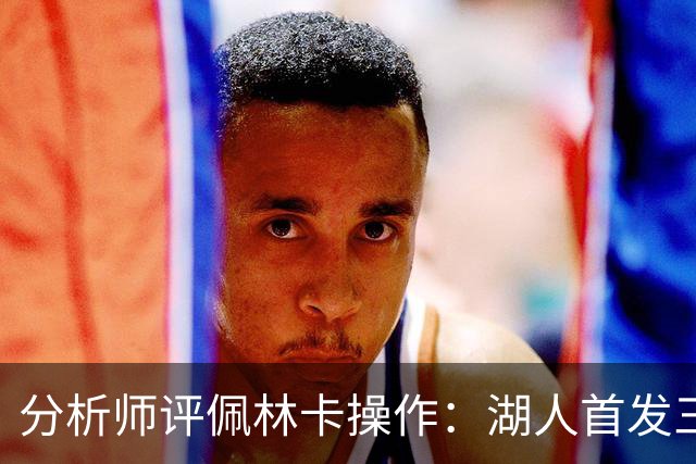 分析师评佩林卡操作：湖人首发三四号位面临“巨大的天赋劣势”
