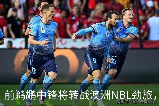 前鹈鹕中锋将转战澳洲NBL劲旅，他有机会得到更多的出场时间？