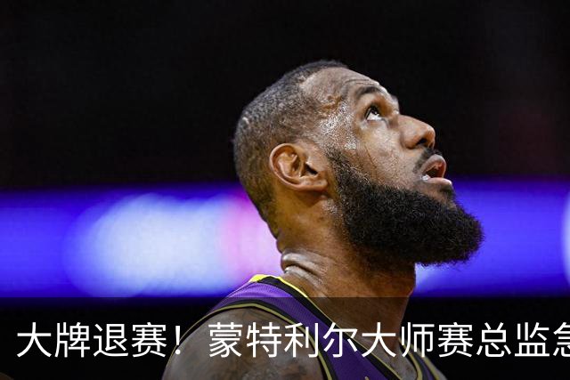大牌退赛！蒙特利尔大师赛总监急发声明，布疯进决赛卢宝遭逆转