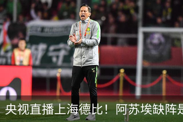 央视直播上海德比！阿苏埃缺阵是烟雾弹？司机要悬！李松益转身太慢