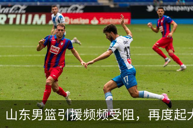 山东男篮引援频频受阻，再度起大早赶晚集！王岚嵚转会陷入僵局，两大优质外援面临北京截胡，法耶能否成为内线救命稻草？