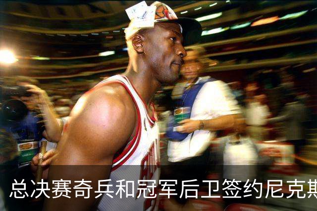 总决赛奇兵&冠军后卫签约尼克斯！赛场细节拆解老六