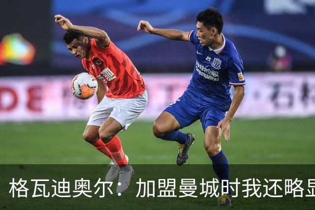 格瓦迪奥尔：加盟曼城时我还略显稚嫩，这三年我学到了很多东西