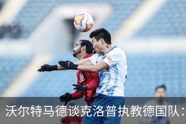 沃尔特马德谈克洛普执教德国队：我认为很多球员都会留下来
