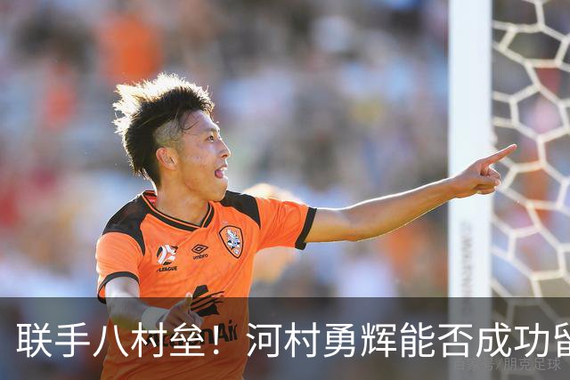 联手八村垒！河村勇辉能否成功留在快船？