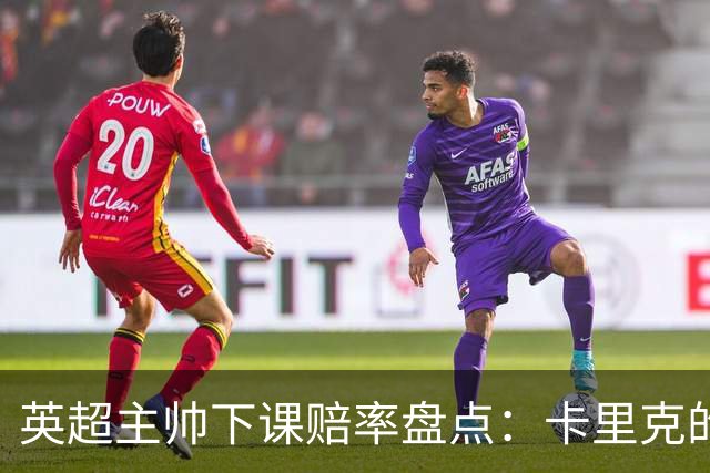 英超主帅下课赔率盘点：卡里克的执教前景，折射联赛普遍的不确定性