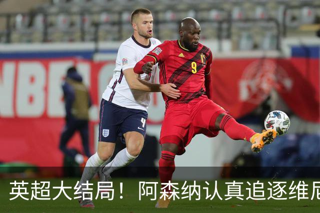 英超大结局！阿森纳认真追逐维尼 英媒粉丝集体高潮
