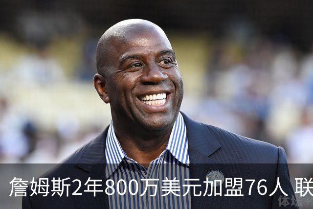 詹姆斯2年800万美元加盟76人 联手大帝+马克西+布朗