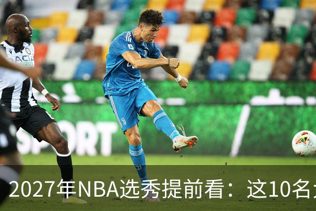 2027年NBA选秀提前看：这10名大学生返校后，首轮前景飙升
