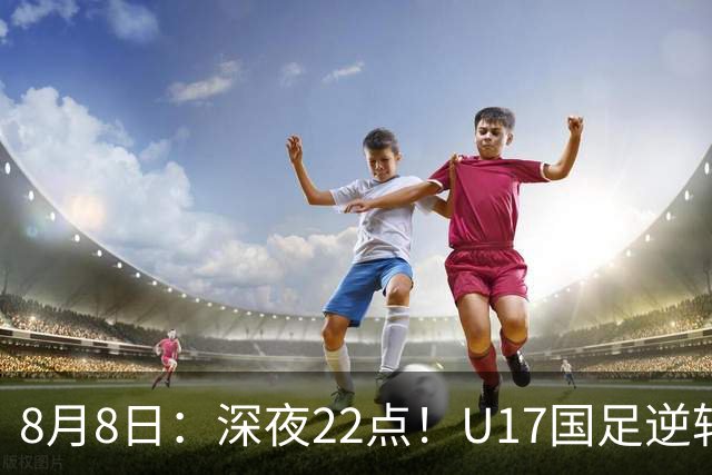8月8日：深夜22点！U17国足逆转药厂封神，赵松源一战成名，河床要慌了
